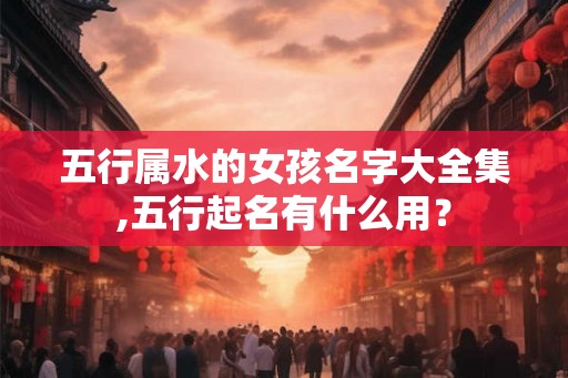 五行属水的女孩名字大全集,五行起名有什么用？