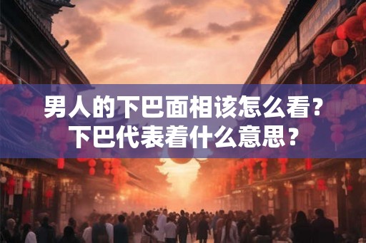 男人的下巴面相该怎么看？下巴代表着什么意思？