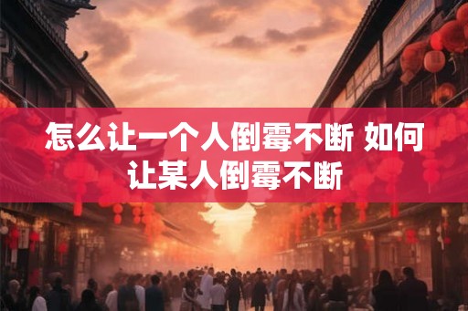 怎么让一个人倒霉不断 如何让某人倒霉不断