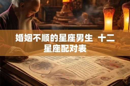 婚姻不顺的星座男生  十二星座配对表