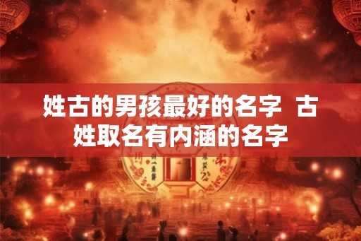 姓古的男孩最好的名字  古姓取名有内涵的名字