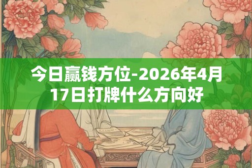 今日赢钱方位-2026年4月17日打牌什么方向好