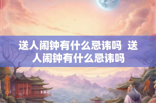 送人闹钟有什么忌讳吗  送人闹钟有什么忌讳吗