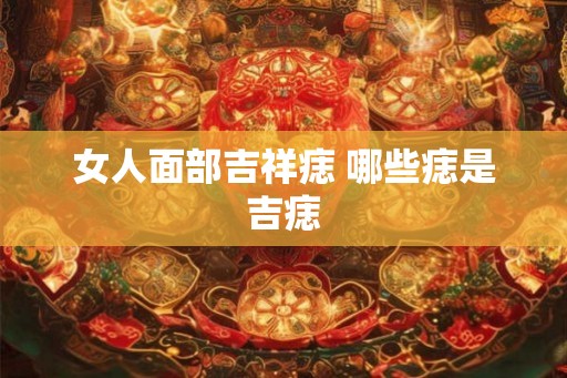 女人面部吉祥痣 哪些痣是吉痣 女人面部吉祥痣 哪些痣是吉痣