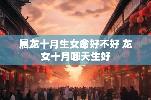 属龙十月生女命好不好 龙女十月哪天生好