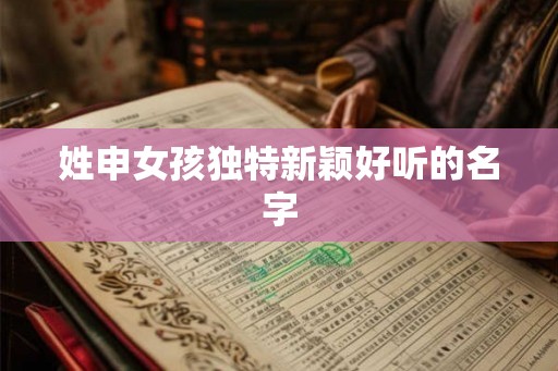 姓申女孩独特新颖好听的名字
