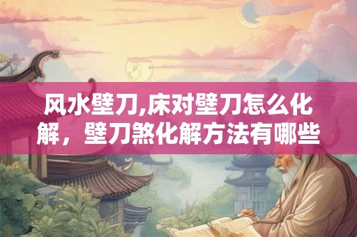 风水壁刀,床对壁刀怎么化解,壁刀煞化解方法有哪些? 风水壁刀,床对壁刀怎么化解,壁刀煞化解方法有哪些?