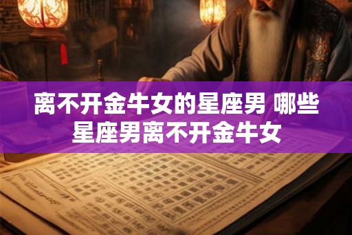 离不开金牛女的星座男 哪些星座男离不开金牛女
