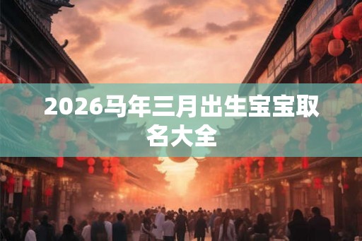 2026马年三月出生宝宝取名大全