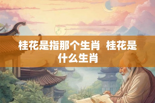 桂花是指那个生肖  桂花是什么生肖