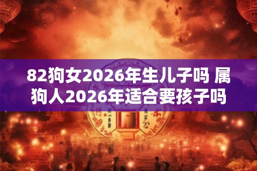 82狗女2026年生儿子吗 属狗人2026年适合要孩子吗