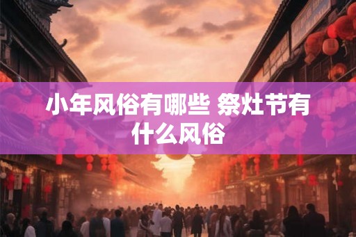 小年风俗有哪些 祭灶节有什么风俗