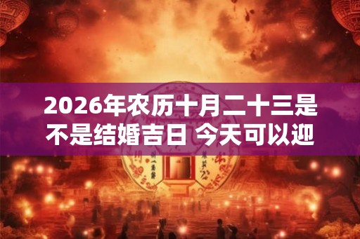 2026年农历十月二十三是不是结婚吉日 今天可以迎亲吗