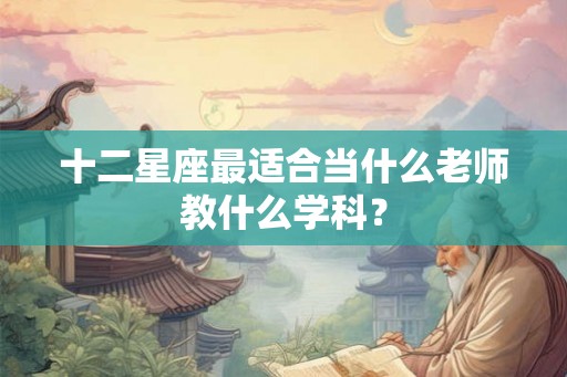十二星座最适合当什么老师教什么学科？