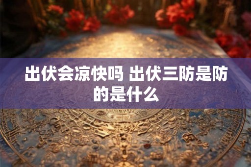 出伏会凉快吗 出伏三防是防的是什么