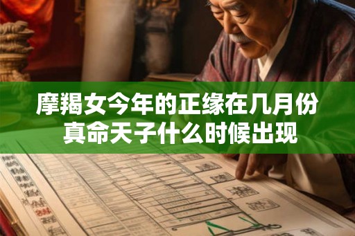 摩羯女今年的正缘在几月份 真命天子什么时候出现 摩羯女今年的正缘在几月份 真命天子什么时候出现