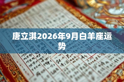 唐立淇2026年9月白羊座运势 唐立淇2026年9月白羊座运势