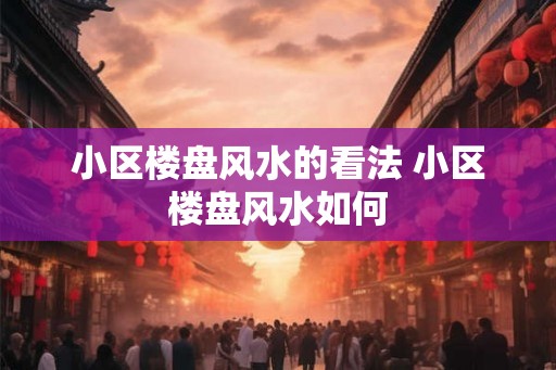 小区楼盘风水的看法 小区楼盘风水如何