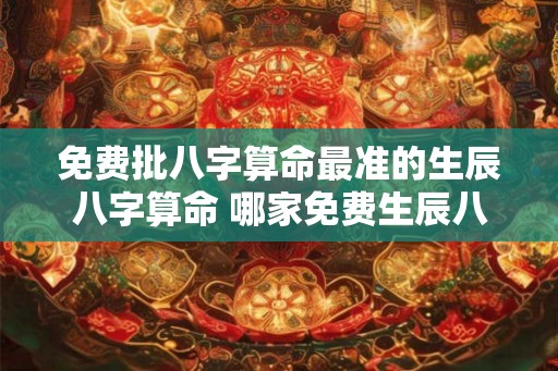 免费批八字算命最准的生辰八字算命 哪家免费生辰八字算命最准