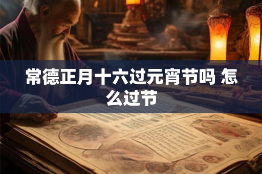 常德正月十六过元宵节吗 怎么过节