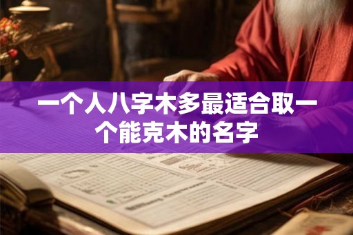 一个人八字木多最适合取一个能克木的名字
