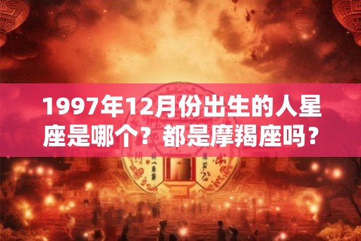 1997年12月份出生的人星座是哪个？都是摩羯座吗？