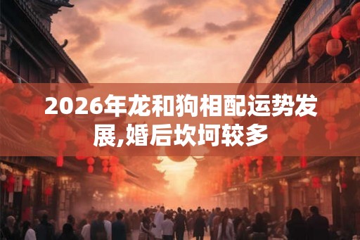 2026年龙和狗相配运势发展,婚后坎坷较多