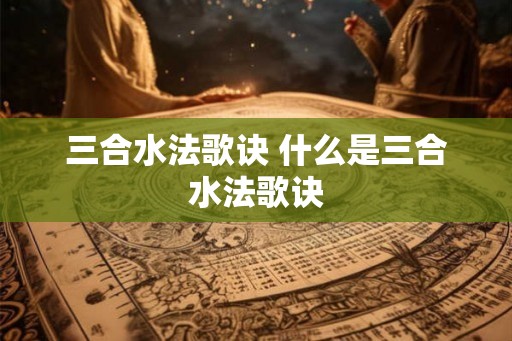 三合水法歌诀 什么是三合水法歌诀