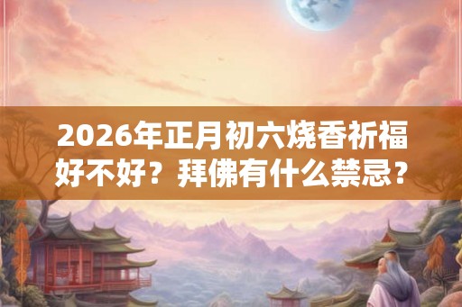2026年正月初六烧香祈福好不好？拜佛有什么禁忌？