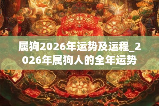 属狗2026年运势及运程_2026年属狗人的全年运势