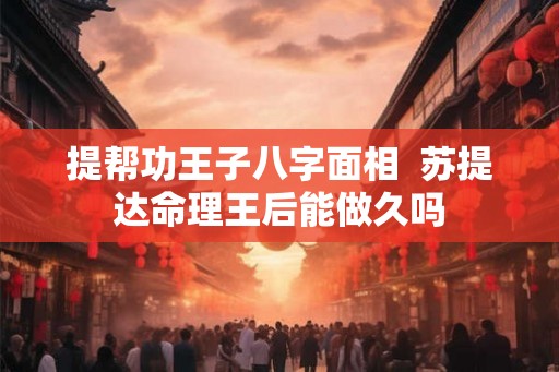 提帮功王子八字面相  苏提达命理王后能做久吗