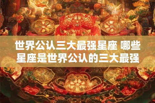 世界公认三大最强星座 哪些星座是世界公认的三大最强