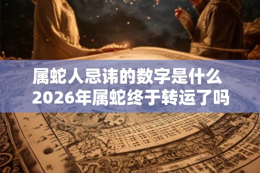 属蛇人忌讳的数字是什么 2026年属蛇终于转运了吗