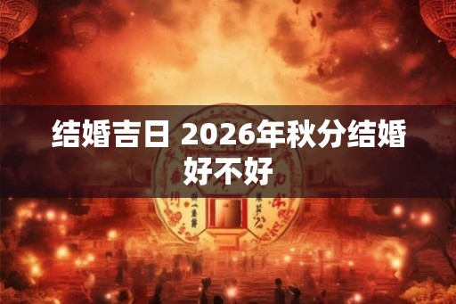 结婚吉日 2026年秋分结婚好不好 结婚吉日 2026年秋分结婚好不好