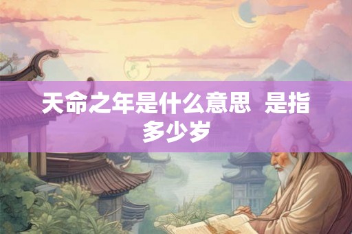 天命之年是什么意思  是指多少岁