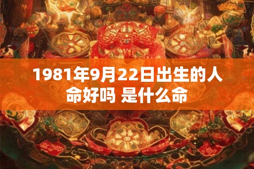 1981年9月22日出生的人命好吗 是什么命