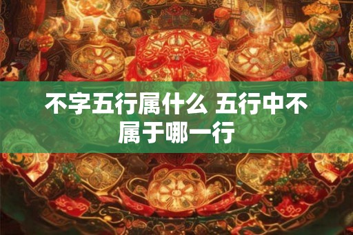 不字五行属什么 五行中不属于哪一行