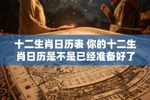 十二生肖日历表 你的十二生肖日历是不是已经准备好了