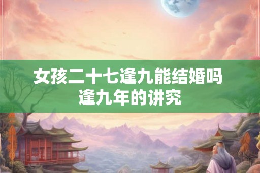 女孩二十七逢九能结婚吗 逢九年的讲究