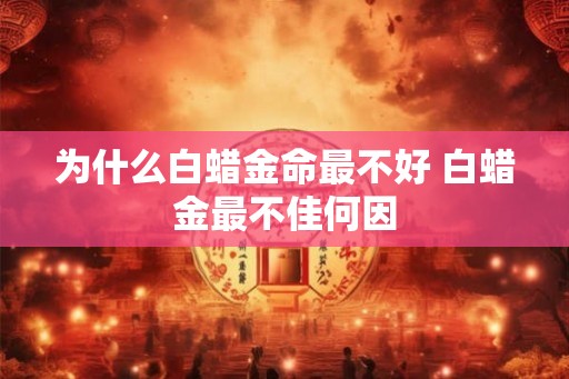 为什么白蜡金命最不好 白蜡金最不佳何因 为什么白蜡金命最不好 白蜡金最不佳何因