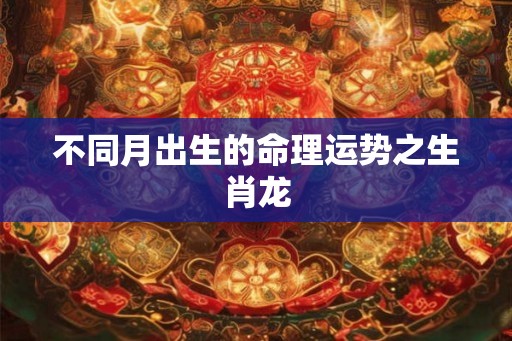 不同月出生的命理运势之生肖龙