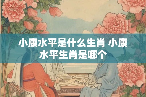 小康水平是什么生肖 小康水平生肖是哪个