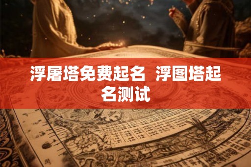 浮屠塔免费起名  浮图塔起名测试