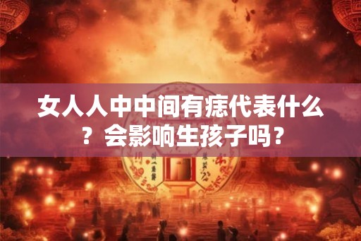 女人人中中间有痣代表什么?会影响生孩子吗? 女人人中中间有痣代表什么?会影响生孩子吗?