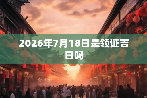 2026年7月18日是领证吉日吗