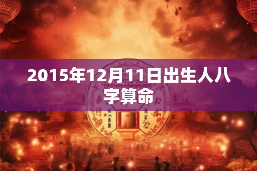 2015年12月11日出生人八字算命 2015年12月11日出生人八字算命