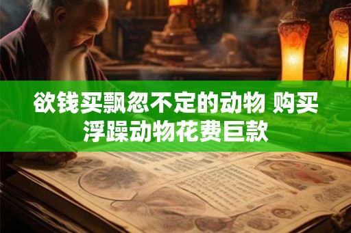 欲钱买飘忽不定的动物 购买浮躁动物花费巨款