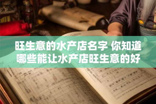 旺生意的水产店名字 你知道哪些能让水产店旺生意的好名字吗 旺生意的水产店名字 你知道哪些能让水产店旺生意的好名字吗