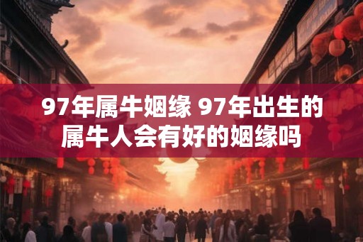 97年属牛姻缘 97年出生的属牛人会有好的姻缘吗