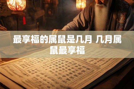 最享福的属鼠是几月 几月属鼠最享福